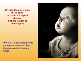 Oh mon Dieu, si je suis sur le point  de partir, s’il te plaît dis-moi d’abord le nom de mon ange!!! Oh! Meu Deus, estou pronto para partir, mas por favor diga-me o nome do meu Anjo!!! 