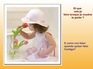 Et que  vais-je faire lorsque je voudrai te parler ? E como vou fazer quando quiser falar Contigo? 