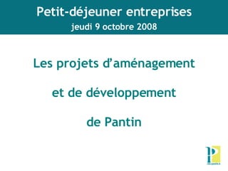 Les projets d’aménagement et de développement de Pantin   Petit-déjeuner entreprises jeudi 9 octobre 2008 