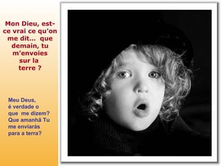 Mon Dieu, est-ce vrai ce qu’on me dit…  que demain, tu m’envoies sur la  terre ? Meu Deus,  é verdade o que  me dizem? Que amanhã Tu me enviarás para a terra? 