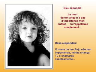 Dieu répondit : Le nom  de ton ange n’a pas d’importance mon enfant.  Tu l’appelleras simplement… Deus respondeu: O nome do teu Anjo não tem importância, minha criança. Tu o chamarás simplesmente... 