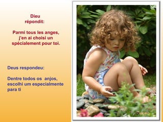 Dieu  répondit:  Parmi tous les anges, j’en ai choisi un spécialement pour toi. Deus respondeu: Dentre todos os  anjos, escolhi um especialmente  para ti  
