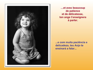 … et avec beaucoup de patience et de délicatesse,  ton ange t’enseignera à parler. ...e com muita paciência e delicadeza, teu Anjo te ensinará a falar... 