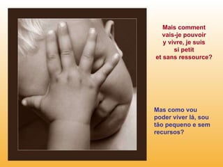 Mais comment vais-je pouvoir y vivre, je suis si petit et sans ressource? Mas como vou poder viver lá, sou tão pequeno e sem recursos? 