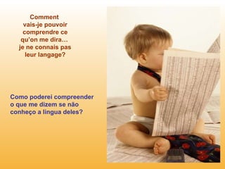 Comment  vais-je pouvoir comprendre ce qu’on me dira…  je ne connais pas leur langage? Como poderei compreender o que me dizem se não conheço a lingua deles? 