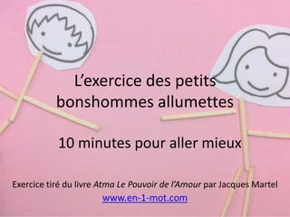 L’exercice des petits 
bonshommes allumettes 
10 minutes pour aller mieux 
Exercice tiré du livre Atma Le Pouvoir de l’Amour par Jacques Martel 
www.en-1-mot.com 
 