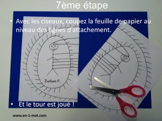 7ème étape 
• Avec les ciseaux, coupez la feuille de papier au 
niveau des lignes d’attachement. 
• Et le tour est joué ! 
www.en-1-mot.com 
 
