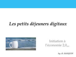 Les petits déjeuners digitaux
Initiation à
l’économie 2,0,,,
by JL BASQUIN
 