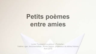 Petits poèmes
entre amies
Lycée Toussaint Louverture - Pontarlier -
Valérie Liger, documentaliste ; Annie Seguin, professeur de lettres histoire
Avril 2015
 