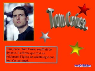 Tom Cruise Plus jeune, Tom Cruise souffrait de dylexie. Il affirme que c'est en rejoignant l'église de scientologie que tout s'est arrangé. 