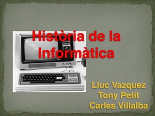 Història de la    



 Informàtica

         Lluc Vazquez
           Tony Petit 
         Carles Villalba
 