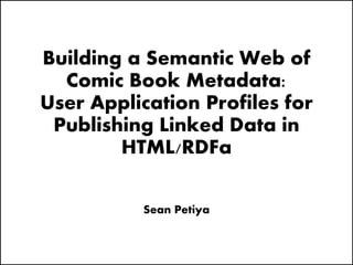 Building a Semantic Web of
Comic Book Metadata:
User Application Profiles for
Publishing Linked Data in
HTML/RDFa
Sean Petiya
 