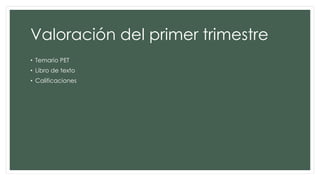Valoración del primer trimestre
• Temario PET
• Libro de texto
• Calificaciones
 