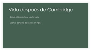 Vida después de Cambridge
• Seguir el libro de texto y su temario
• Lectura conjunta de un libro en inglés
 