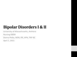 Bipolar Disorders I & II
University of Massachusetts, Amherst
Nursing 690M
Donna Petko, MSN, RN, APN, FNP-BC
April 7, 2015
 