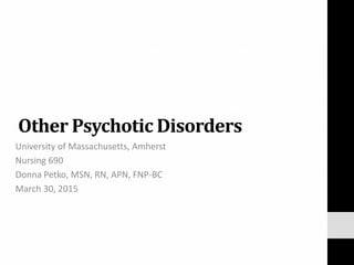 Other Psychotic Disorders
University of Massachusetts, Amherst
Nursing 690
Donna Petko, MSN, RN, APN, FNP-BC
March 30, 2015
 
