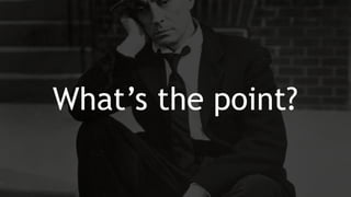 What’s the point?
 