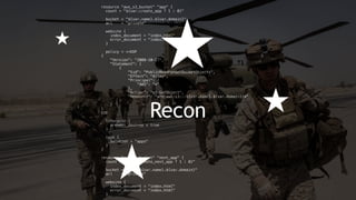 resource "aws_s3_bucket" "app" {
count = "${var.create_app ? 1 : 0}"
bucket = "${var.name}.${var.domain}"
acl = "private"
website {
index_document = "index.html"
error_document = "index.html"
}
policy = <<EOF
{
"Version": "2008-10-17",
"Statement": [
{
"Sid": "PublicReadForGetBucketObjects",
"Effect": "Allow",
"Principal": {
"AWS": "*"
},
"Action": "s3:GetObject",
"Resource": "arn:aws:s3:::${var.name}.${var.domain}/*"
}
]
}
EOF
lifecycle {
prevent_destroy = true
}
tags {
solution = "apps"
}
}
resource "aws_s3_bucket" "next_app" {
count = "${var.create_next_app ? 1 : 0}"
bucket = "next-${var.name}.${var.domain}"
acl = "private"
website {
index_document = "index.html"
error_document = "index.html"
}
Recon
 