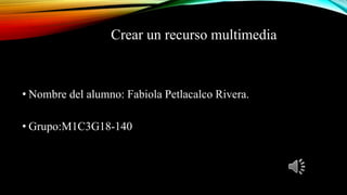Crear un recurso multimedia
• Nombre del alumno: Fabiola Petlacalco Rivera.
• Grupo:M1C3G18-140
 