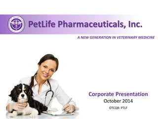 Corporate Presentation
October 2014
PetLife Pharmaceuticals, Inc.
A NEW GENERATION IN VETERINARY MEDICINE
OTCQB: PTLF
 