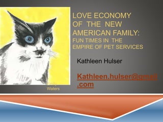 LOVE ECONOMY
OF THE NEW
AMERICAN FAMILY:
FUN TIMES IN THE
EMPIRE OF PET SERVICES
Kathleen Hulser
Kathleen.hulser@gmail
.comEmily
Waters
 