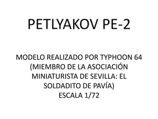 PETLYAKOV PE-2
MODELO REALIZADO POR TYPHOON 64
  (MIEMBRO DE LA ASOCIACIÓN
   MINIATURISTA DE SEVILLA: EL
      SOLDADITO DE PAVÍA)
          ESCALA 1/72
 