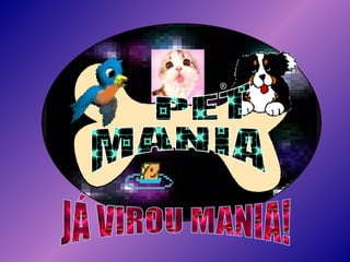 JÁ VIROU MANIA! PET  MANIA ® 