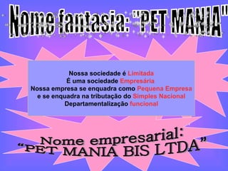 Nome fantasia: "PET MANIA" Nome empresarial: “PET MANIA BIS LTDA”  Nossa sociedade é  Limitada É uma sociedade  Empresária  Nossa empresa se enquadra como  Pequena Empresa  e se enquadra na tributação do  Simples Nacional Departamentalização   funcional 