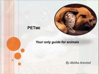 PETME


   Your only guide for animals




                     By Abitha Aravind
 