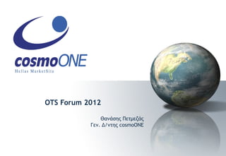 OTS Forum 2012

               Θανάσης Πετμεζάς
           Γεν. Δ/ντης cosmoONE
 