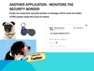 I’m RUN AWAY!!!!!!!!!
ANOTHER APPLICATION - MONITORS THE
SECURITY BORDER
If pets run away from security borders a message will be send via twitter.
A GPS system allow this kind of control.
 