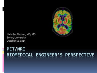 Nicholas Plaxton, MD, MS
Emory University
October 11, 2013

PET/MRI
BIOMEDICAL ENGINEER’S PERSPECTIVE

 