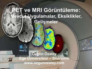 PET ve MRI Görüntüleme:
Mevcut Uygulamalar, Eksiklikler,
Gelişmeler
Özgün Özalay
Ege Üniversitesi – Sinirbilim
www.ozgunozalay.com
 