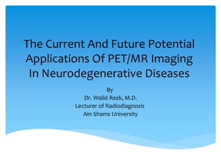 The Current And Future Potential
Applications Of PET/MR Imaging
In Neurodegenerative Diseases
By
Dr. Walid Rezk, M.D.
Lecturer of Radiodiagnosis
Ain Shams University
 