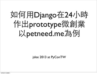 如何⽤用Django在24⼩小時
作出prototype微創業
以petneed.me為例
jslee 2013 at PyConTW
13年6月1⽇日星期六
 