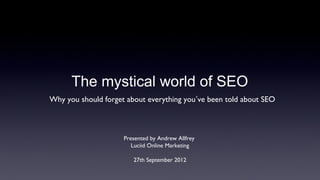 The mystical world of SEO
Why you should forget about everything you’ve been told about SEO



                     Presented by Andrew Allfrey
                        Luciid Online Marketing

                        27th September 2012
 