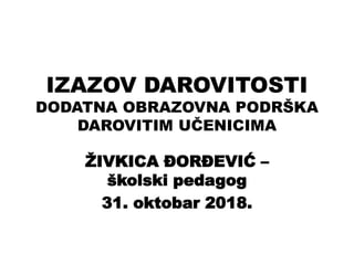 IZAZOV DAROVITOSTI
DODATNA OBRAZOVNA PODRŠKA
DAROVITIM UČENICIMA
ŽIVKICA ĐORĐEVIĆ –
školski pedagog
31. oktobar 2018.
 