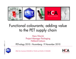 Offer Our Customers COLOURS of VALUE and VALUE of COLOURS
ConnectingcomPETence®
………………………..……………………………………………………………………………….
Functional colourants; adding value
to the PET supply chain
Hans Werink
Project Manager Packaging
Holland Colours
PETnology 2010 - Nuremberg - 9 November 2010
 