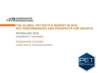 THE GLOBAL PET BOTTLE MARKET IN 2016:
KEY PERFORMANCES AND PROSPECTS FOR GROWTH
PETNOLOGY 2016
NUREMBERG 7TH NOVEMBER
ROSEMARIE DOWNEY
GLOBAL HEAD OF PACKAGING RESEARCH
 