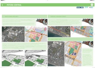 5	 	 	 	 PETONE CENTRAL
2
22
7
2
6
6		 NORTH PARK PRECINCT
2
22
7
2
6
The North Park Precinct is identified as a location for more intensive mixed use development. The current
land use in the area is predominantly industrial and ‘big-box’ retail which could be considered as a
potential land bank for comprehensive change in the future.
In order to achieve the residential and mixed-use function proposed for the area, this initiative proposes
a new street pattern and introduces smaller, more regular blocks to increase connectivity and enhance
access.
In the short to medium term the plan proposes to retain some of the existing development but improve the quality of the public realm and on-
site open spaces. As land values and aspirations change over time the longer term vision for North Park could be realised.
New bridges over Cuba and Victoria Streets improve links to Alicetown, provide additional amenity to the area, encourage a vibrant mix of uses
and stitch Petone back into Lower Hutt. A proposed new railway station and integrated bus interchange will encourage development in the area
and support more intensive residential development. A new sports hub development and other community uses have the potential to add to an
already amenity-rich area and create quality public spaces and activities.
2
22
7
2
6
2
22
7
2
6
7		 CENTRAL JACKSON STREET
8		 CUBA STREET AXIS
This initiative proposes a heritage themed streetscape upgrade, improving pedestrian access and amenity.
It also proposes to retain the familiar retail/residential patterns in the area, but advocates for more
effective application of District Plan design controls including the Area 1 Design Guide. The initiative
includes the concept of a ‘Spatial Frame’ applied to the traditional housing area south of Jackson St that
restricts height within the Frame and protects sea views from the apartment buildings on Jackson St,
encouraging quality residential investment and protection of heritage assets.
This initiative proposes a new
‘avenue’ streetscape treatment
with a more symmetrical and
consistent cross-section.
Cuba St is identified as an
axis for intensification with a
mix of uses - including higher
density residential. The current
‘suburban commercial zones’
are proposed to be removed in
favour of a Cuba St-wide zoning.
Important intersections, such
as at The Esplanade, Jackson
St, Udy St, are upgraded and
the connection to Alicetown is
improved.
2
22
2
22
Retention of some existing usesExample of possible end-state development
The 3D views below do not constitute designs for buildings or the Sportsville
complex, but illustrate the potential of the proposed block arrangements.
Petone Spatial Plan_Community Consultation Boards_24 Jan 2017_A0.indd 5 24/01/2017 2:42:22 PM
 