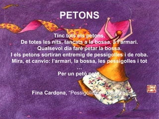 PETONS
                   Tinc tots els petons,
     De totes les nits, tancats a la bossa, a l’armari.
            Qualse...