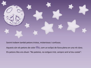 Sovint trobem també petons tristos, misteriosos i confusos.
Aquests són els petons de color lila, com un eclipsi de lluna plena en una nit clara.
Els petons liles ens diuen “No pateixis, no estiguis trist, sempre seré al teu costat".

 