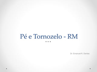 Pé e Tornozelo - RM
Dr. Emanuel R. Dantas
 