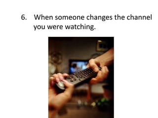 6. When someone changes the channel
you were watching.