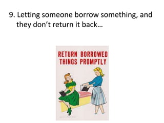 9. Letting someone borrow something, and
they don’t return it back…