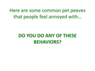 Here are some common pet peeves
that people feel annoyed with…
DO YOU DO ANY OF THESE
BEHAVIORS?