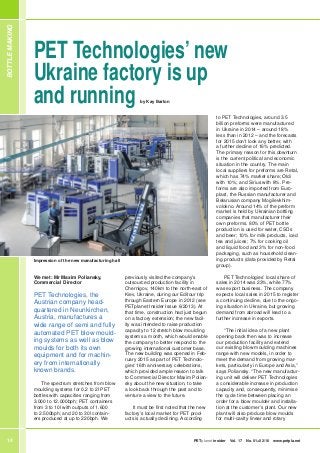 BOTTLEMAKING
14 PETplanet insider Vol. 17 No. 01+02/16 www.petpla.net
PET Technologies’ new
Ukraine factory is up
and running by Kay Barton
Impression of the new manufacturing hall
We met: Mr Maxim Poliansky,
Commercial Director
PET Technologies, the
Austrian company head-
quartered in Neunkirchen,
Austria, manufactures a
wide range of semi and fully
automated PET blow mould-
ing systems as well as blow
moulds for both its own
equipment and for machin-
ery from internationally
known brands.
The spectrum stretches from blow
moulding systems for 0.2 to 2l PET
bottles with capacities ranging from
3.000 to 12.000bph; PET containers
from 3 to 10l with outputs of 1.600
to 2.500bph; and 20 to 30l contain-
ers produced at up to 220bph. We
previously visited the company’s
outsourced production facility in
Chernigov, 140km to the north-east of
Kiev, Ukraine, during our Editour trip
through Eastern Europe in 2012 (see
PETplanet Insider Issue 6/2013). At
that time, construction had just begun
on a factory extension; the new facil-
ity was intended to raise production
capacity to 12 stretch blow moulding
systems a month, which would enable
the company to better respond to the
growing international customer base.
The new building was opened in Feb-
ruary 2015 as part of PET Technolo-
gies’ 16th anniversary celebrations,
which provided ample reason to talk
to Commercial Director Maxim Polian-
sky about the new situation, to take
a look back through the past and to
venture a view to the future.
It must be ﬁrst noted that the new
factory’s local market for PET prod-
ucts is actually declining. According
to PET Technologies, around 3.5
billion preforms were manufactured
in Ukraine in 2014 – around 18%
less than in 2012 – and the forecasts
for 2015 don’t look any better, with
a further decline of 16% predicted.
The primary reason for this downturn
is the current political and economic
situation in the country. The main
local suppliers for preforms are Retal,
which has 74% market share; Oldi
with 10%; and Sirius with 8%. Pre-
forms are also imported from Euro-
plast, the Russian manufacturer and
Belarusian company Mogilevkhim-
volokno. Around 14% of the preform
market is held by Ukrainian bottling
companies that manufacturer their
own preforms. 80% of PET bottle
production is used for water, CSDs
and beer; 10% for milk products, iced
tea and juices; 7% for cooking oil
and liquid food and 3% for non-food
packaging, such as household clean-
ing products (data provided by Retal
group).
PET Technologies’ local share of
sales in 2014 was 23%, while 77%
was export business. The company
expects local sales in 2015 to register
a continuing decline, due to the ongo-
ing situation in Ukraine, but growing
demand from abroad will lead to a
further increase in exports.
“The initial idea of a new plant
opening back then was to increase
our production facility and extend
our existing blow moulding machines
range with new models, in order to
meet the demand from growing mar-
kets, particularly in Europe and Asia,”
says Poliansky. “The new manufactur-
ing unit will deliver PET Technologies
a considerable increase in production
capacity and, consequently, minimise
the cycle time between placing an
order for a blow moulder and installa-
tion at the customer’s plant. Our new
plant will also produce blow moulds
for multi-cavity linear and rotary
 