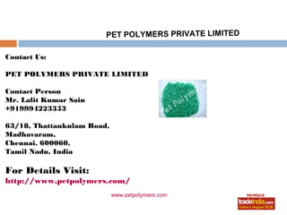 PET POLYMERS PRIVATE LIMITED

Contact Us:

PET POLYMERS PRIVATE LIMITED

Contact Person
Mr. Lalit Kumar Sain
+919994223353

63/18, Thattankulam Road,
Madhavaram,
Chennai, 600060,
Tamil Nadu, India

For Details Visit:
http://www.petpolymers.com/
                            www.petpolymers.com
 