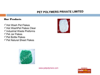 PET POLYMERS PRIVATE LIMITED

Our Products

 Hot Wash Pet Flakes
 Hot WashPet Flakes Clear
 Industrial Waste Preforms
 Pet Jar Flakes
 Pet Bottle Flakes
 Pet Natural Sheet Flakes




                               www.petpolymers.com
 