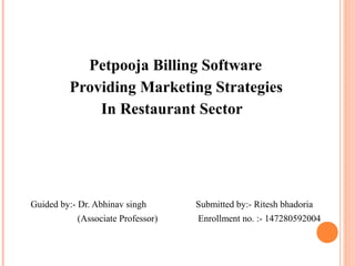 Petpooja Billing Software
Providing Marketing Strategies
In Restaurant Sector
Guided by:- Dr. Abhinav singh Submitted by:- Ritesh bhadoria
(Associate Professor) Enrollment no. :- 147280592004
 